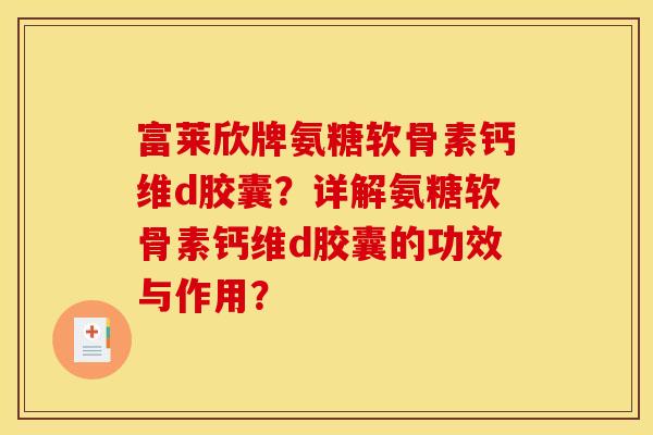 富莱欣牌氨糖软骨素钙维d胶囊？详解氨糖软骨素钙维d胶囊的功效与作用？