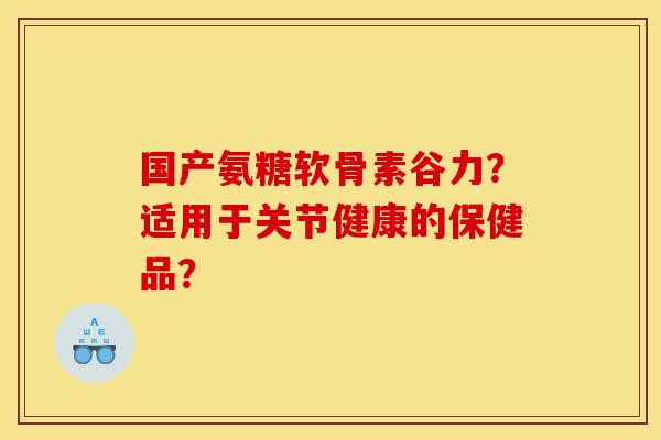 国产氨糖软骨素谷力？适用于关节健康的保健品？