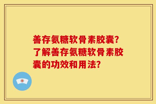 善存氨糖软骨素胶囊？了解善存氨糖软骨素胶囊的功效和用法？