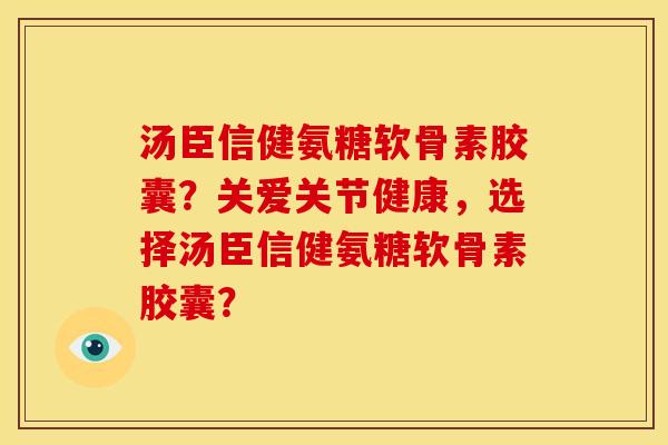 汤臣信健氨糖软骨素胶囊？关爱关节健康，选择汤臣信健氨糖软骨素胶囊？