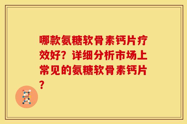 哪款氨糖软骨素钙片疗效好？详细分析市场上常见的氨糖软骨素钙片？