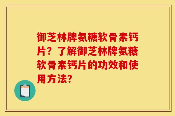 御芝林牌氨糖软骨素钙片？了解御芝林牌氨糖软骨素钙片的功效和使用方法？