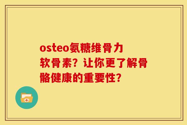osteo氨糖维骨力软骨素？让你更了解骨骼健康的重要性？