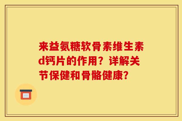 来益氨糖软骨素维生素d钙片的作用？详解关节保健和骨骼健康？