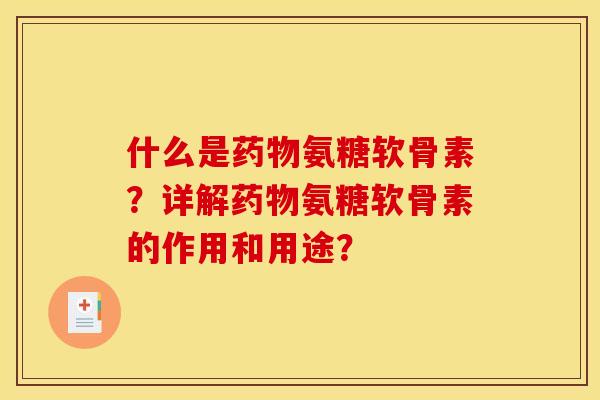 什么是药物氨糖软骨素？详解药物氨糖软骨素的作用和用途？
