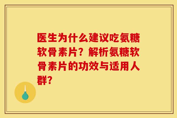 医生为什么建议吃氨糖软骨素片？解析氨糖软骨素片的功效与适用人群？