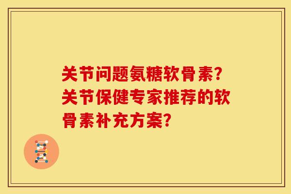 关节问题氨糖软骨素？关节保健专家推荐的软骨素补充方案？