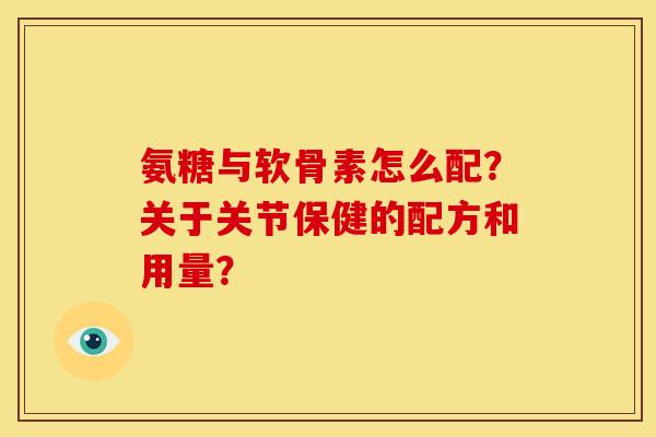 氨糖与软骨素怎么配？关于关节保健的配方和用量？