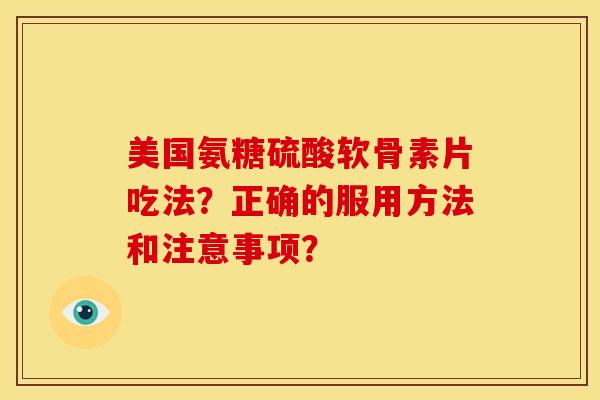 美国氨糖硫酸软骨素片吃法？正确的服用方法和注意事项？