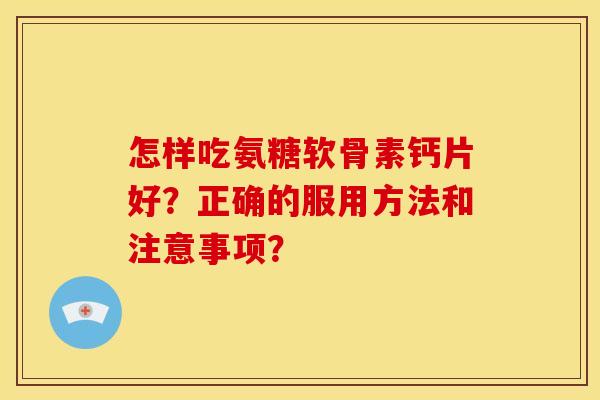 怎样吃氨糖软骨素钙片好？正确的服用方法和注意事项？
