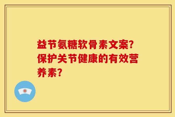 益节氨糖软骨素文案？保护关节健康的有效营养素？