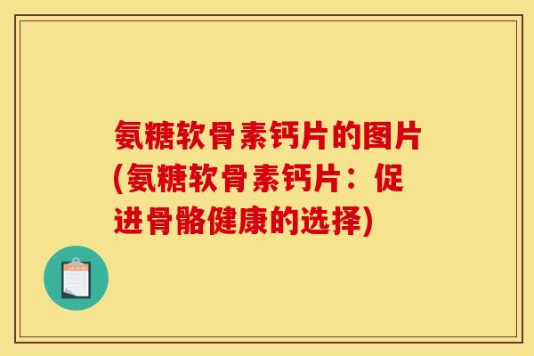 氨糖软骨素钙片的图片(氨糖软骨素钙片：促进骨骼健康的选择)