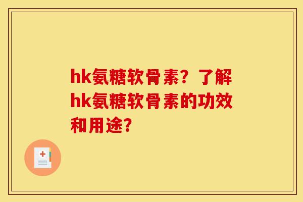 hk氨糖软骨素？了解hk氨糖软骨素的功效和用途？