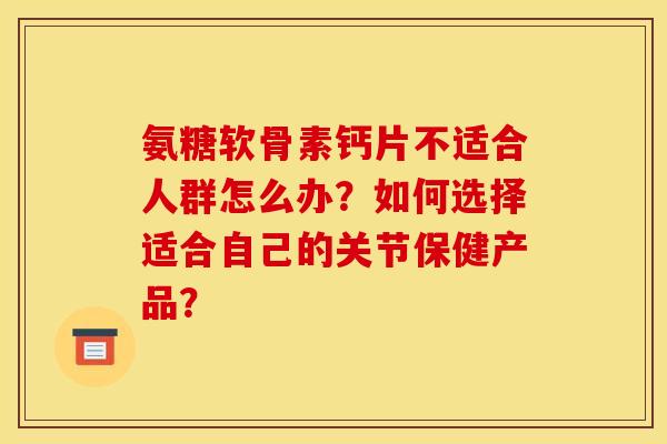 氨糖软骨素钙片不适合人群怎么办？如何选择适合自己的关节保健产品？