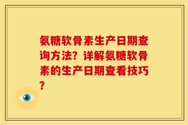 氨糖软骨素生产日期查询方法？详解氨糖软骨素的生产日期查看技巧？