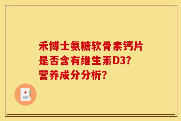 禾博士氨糖软骨素钙片是否含有维生素D3？营养成分分析？
