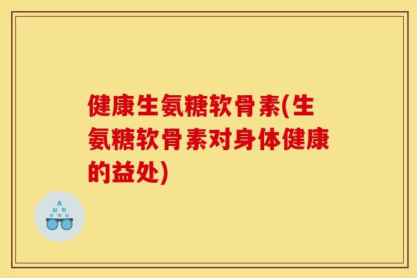 健康生氨糖软骨素(生氨糖软骨素对身体健康的益处)