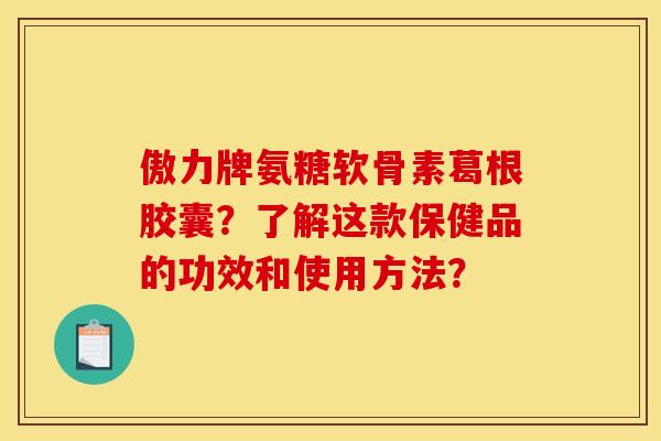 傲力牌氨糖软骨素葛根胶囊？了解这款保健品的功效和使用方法？