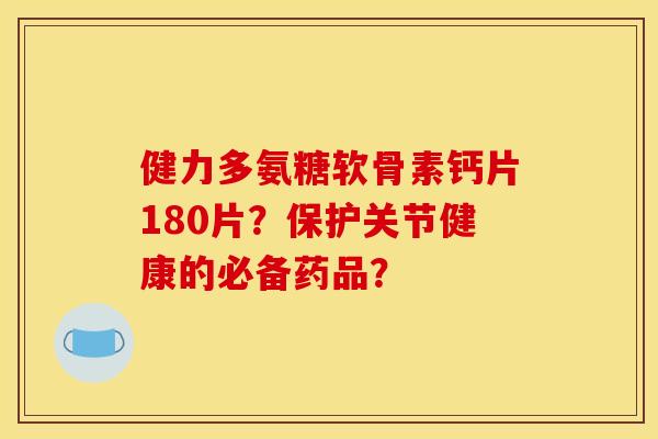 健力多氨糖软骨素钙片180片？保护关节健康的必备药品？