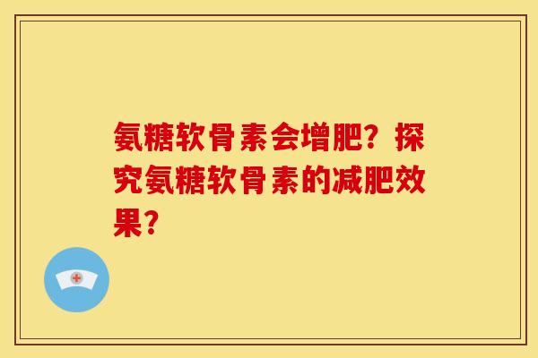 氨糖软骨素会增肥？探究氨糖软骨素的减肥效果？