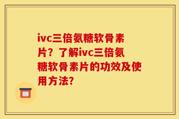 ivc三倍氨糖软骨素片？了解ivc三倍氨糖软骨素片的功效及使用方法？