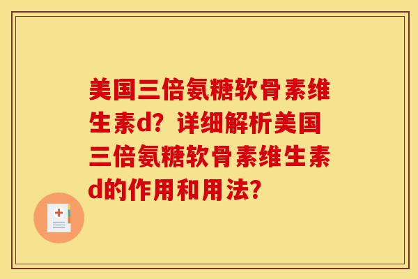 美国三倍氨糖软骨素维生素d？详细解析美国三倍氨糖软骨素维生素d的作用和用法？