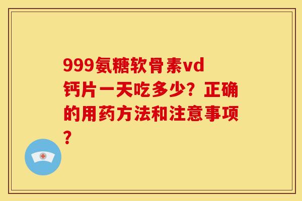 999氨糖软骨素vd钙片一天吃多少？正确的用药方法和注意事项？