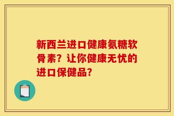 新西兰进口健康氨糖软骨素？让你健康无忧的进口保健品？