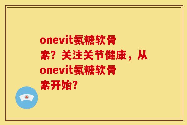 onevit氨糖软骨素？关注关节健康，从onevit氨糖软骨素开始？