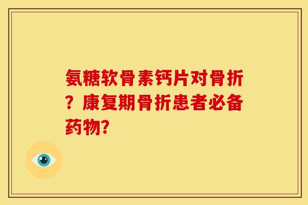 氨糖软骨素钙片对骨折？康复期骨折患者必备药物？