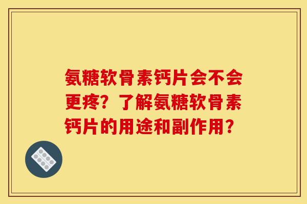 氨糖软骨素钙片会不会更疼？了解氨糖软骨素钙片的用途和副作用？