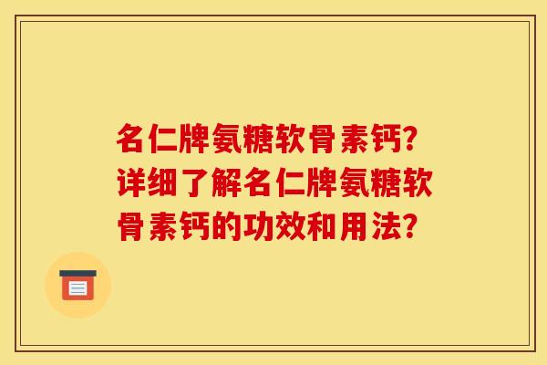名仁牌氨糖软骨素钙？详细了解名仁牌氨糖软骨素钙的功效和用法？