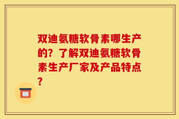 双迪氨糖软骨素哪生产的？了解双迪氨糖软骨素生产厂家及产品特点？