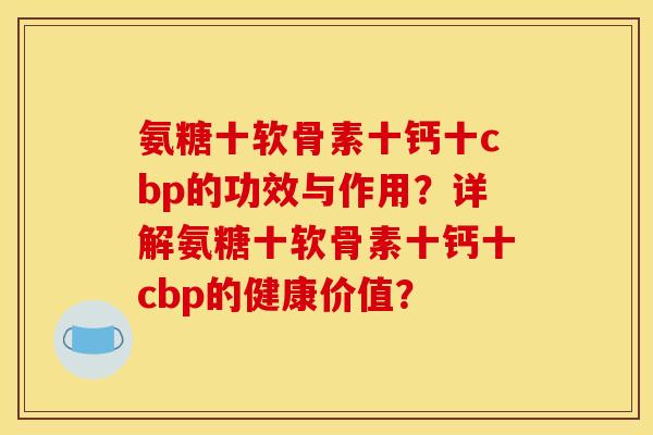 氨糖十软骨素十钙十cbp的功效与作用？详解氨糖十软骨素十钙十cbp的健康价值？