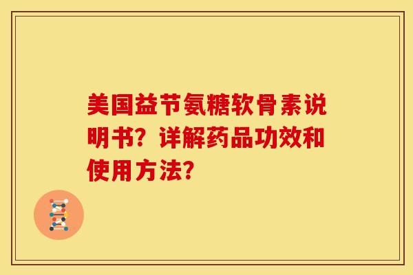 美国益节氨糖软骨素说明书？详解药品功效和使用方法？