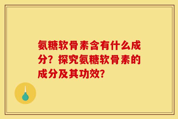 氨糖软骨素含有什么成分？探究氨糖软骨素的成分及其功效？