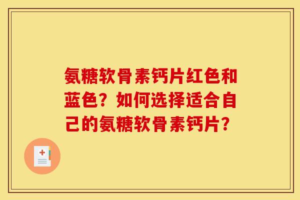 氨糖软骨素钙片红色和蓝色？如何选择适合自己的氨糖软骨素钙片？