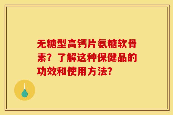 无糖型高钙片氨糖软骨素？了解这种保健品的功效和使用方法？