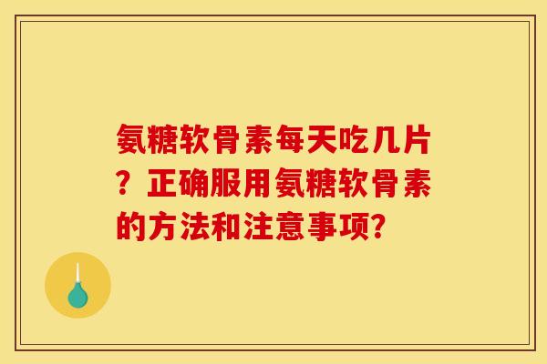 氨糖软骨素每天吃几片？正确服用氨糖软骨素的方法和注意事项？