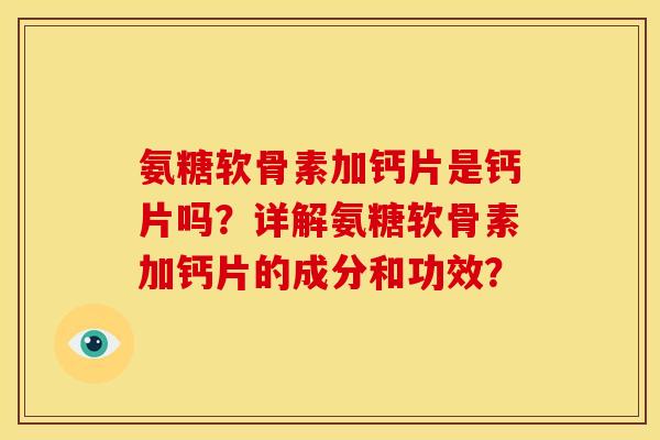 氨糖软骨素加钙片是钙片吗？详解氨糖软骨素加钙片的成分和功效？