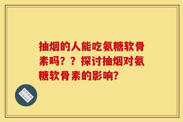 抽烟的人能吃氨糖软骨素吗？？探讨抽烟对氨糖软骨素的影响？