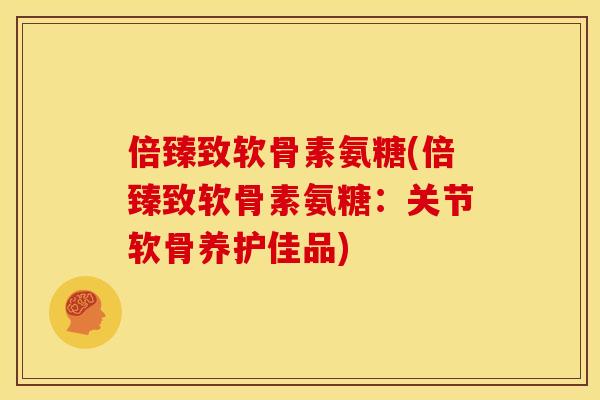 倍臻致软骨素氨糖(倍臻致软骨素氨糖：关节软骨养护佳品)