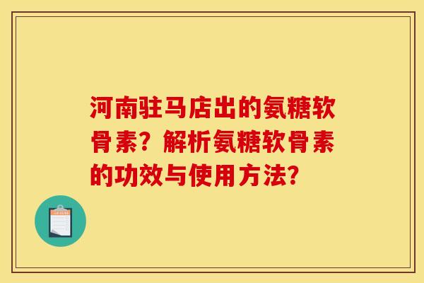 河南驻马店出的氨糖软骨素？解析氨糖软骨素的功效与使用方法？
