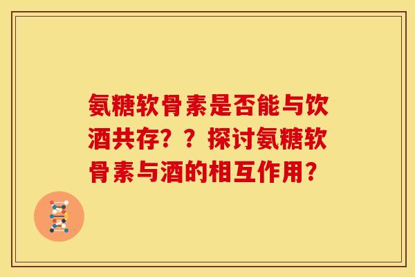 氨糖软骨素是否能与饮酒共存？？探讨氨糖软骨素与酒的相互作用？