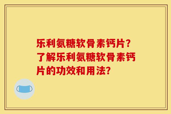 乐利氨糖软骨素钙片？了解乐利氨糖软骨素钙片的功效和用法？
