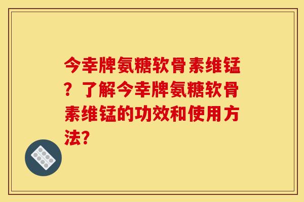 今幸牌氨糖软骨素维锰？了解今幸牌氨糖软骨素维锰的功效和使用方法？