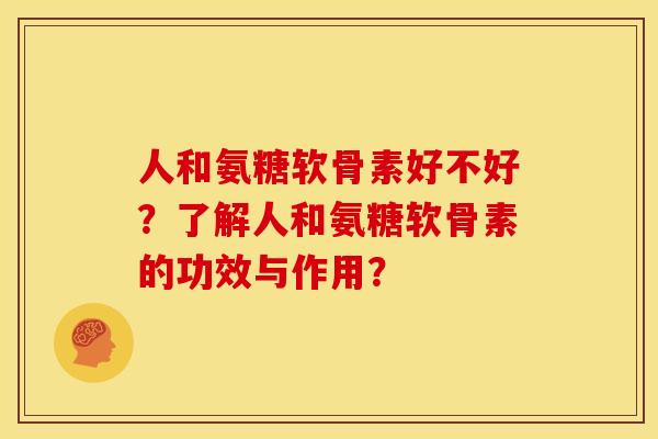 人和氨糖软骨素好不好？了解人和氨糖软骨素的功效与作用？