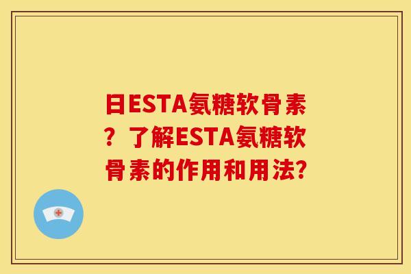日ESTA氨糖软骨素？了解ESTA氨糖软骨素的作用和用法？