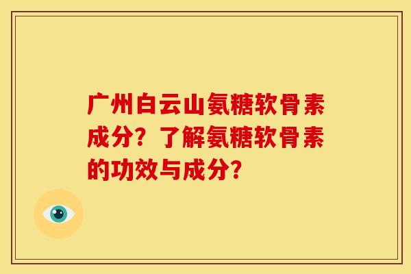 广州白云山氨糖软骨素成分？了解氨糖软骨素的功效与成分？