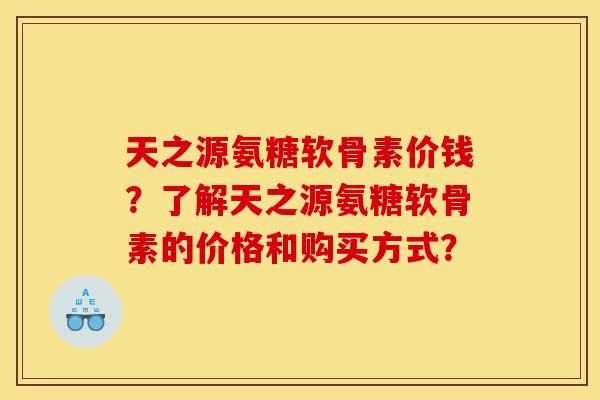 天之源氨糖软骨素价钱？了解天之源氨糖软骨素的价格和购买方式？